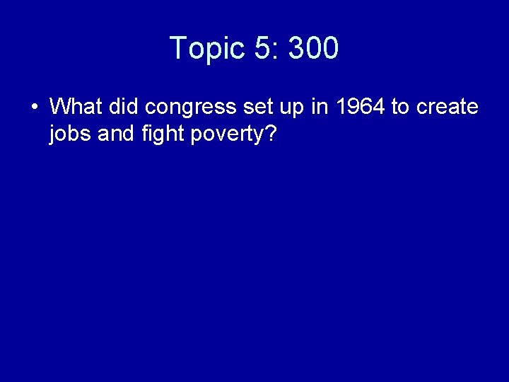Topic 5: 300 • What did congress set up in 1964 to create jobs