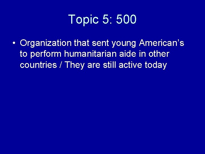 Topic 5: 500 • Organization that sent young American’s to perform humanitarian aide in