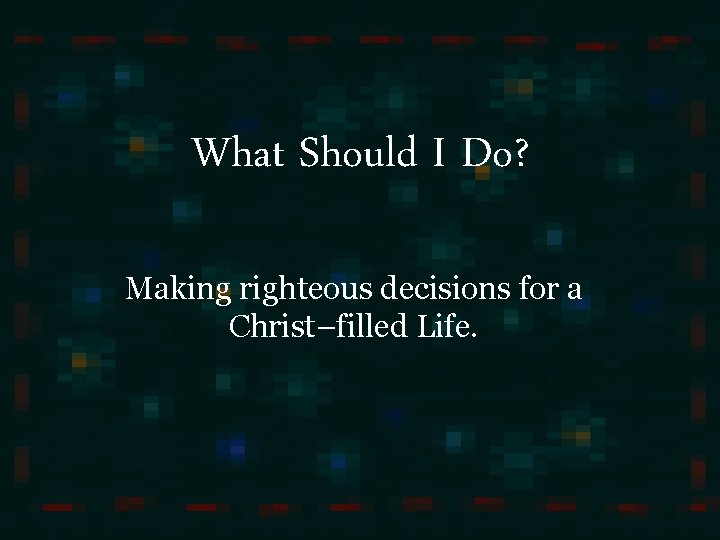 What Should I Do? Making righteous decisions for a Christ–filled Life. 