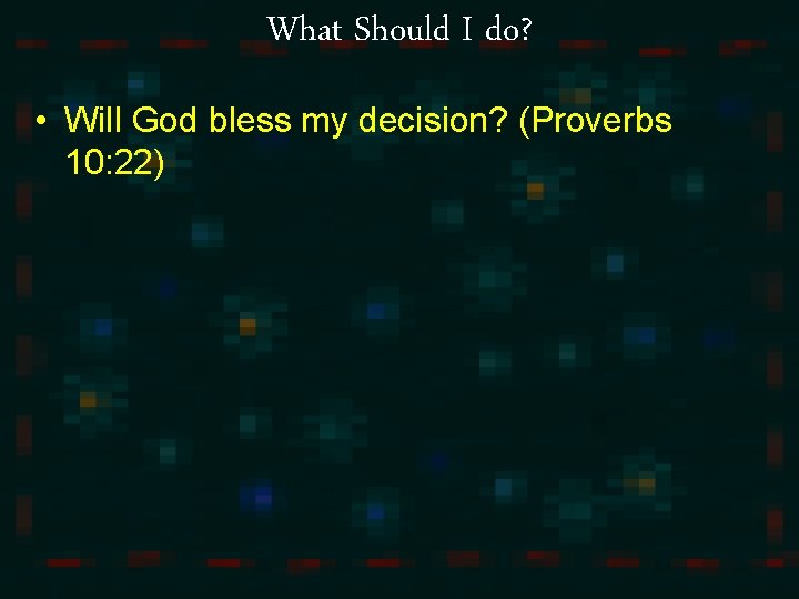 What Should I do? • Will God bless my decision? (Proverbs 10: 22) 