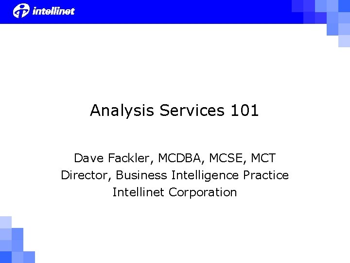 Analysis Services 101 Dave Fackler, MCDBA, MCSE, MCT Director, Business Intelligence Practice Intellinet Corporation