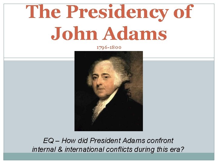 The Presidency of John Adams 1796 -1800 EQ – How did President Adams confront