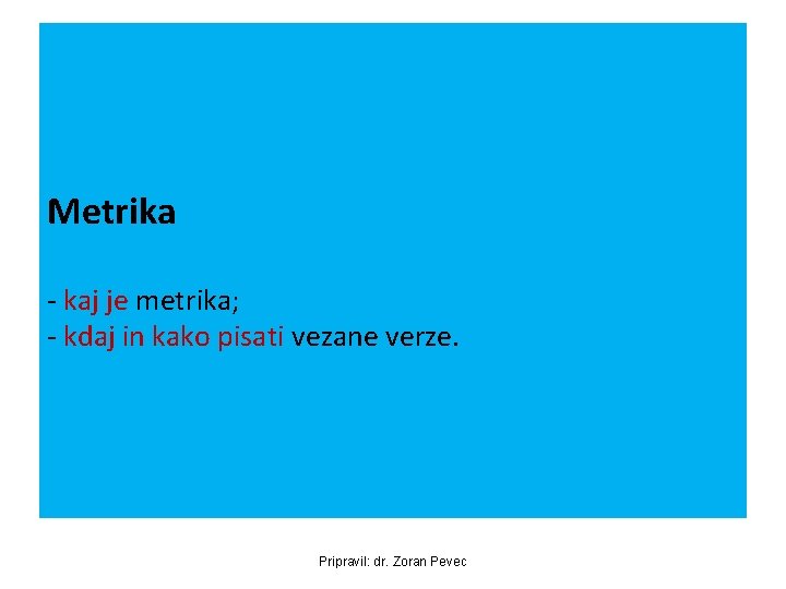 Metrika - kaj je metrika; - kdaj in kako pisati vezane verze. Pripravil: dr.