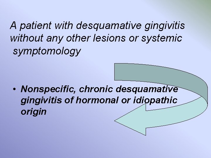 A patient with desquamative gingivitis without any other lesions or systemic symptomology • Nonspecific,