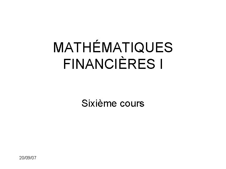 MATHÉMATIQUES FINANCIÈRES I Sixième cours 20/09/07 