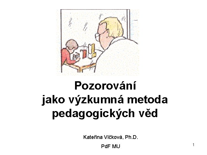 Pozorování jako výzkumná metoda pedagogických věd Kateřina Vlčková, Ph. D. Pd. F MU 1 Pozorování jako výzkumná metoda pedagogických věd Kateřina Vlčková, Ph. D. Pd. F MU 1