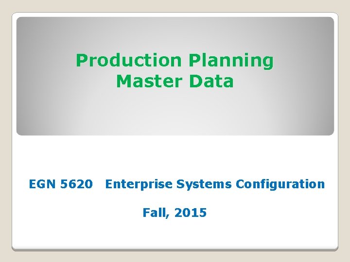 Production Planning Master Data EGN 5620 Enterprise Systems Configuration Fall, 2015 