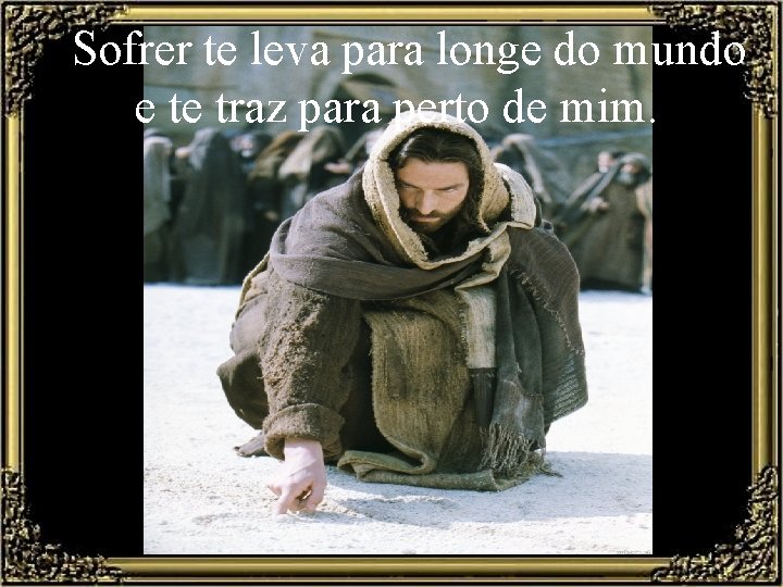  Sofrer te leva para longe do mundo e te traz para perto de