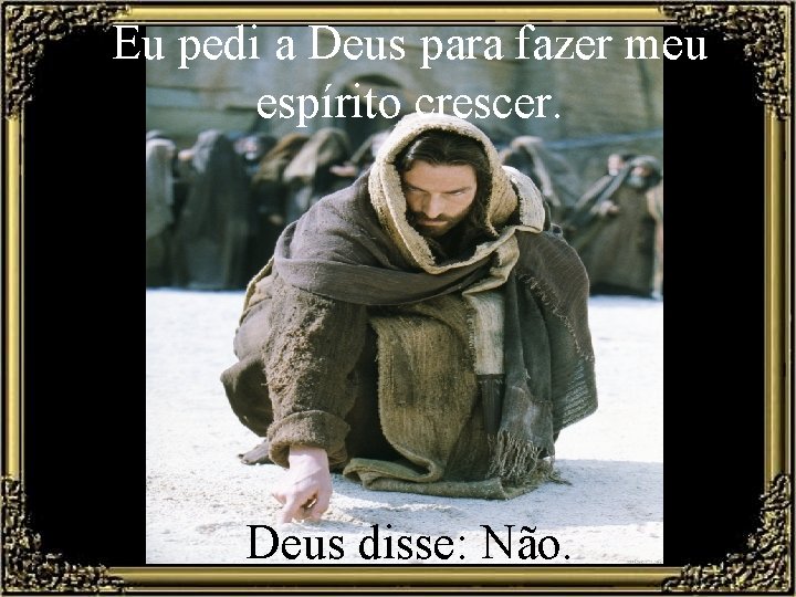 Eu pedi a Deus para fazer meu espírito crescer. Deus disse: Não. 