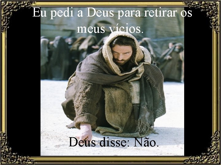 Eu pedi a Deus para retirar os meus vícios. Deus disse: Não. 
