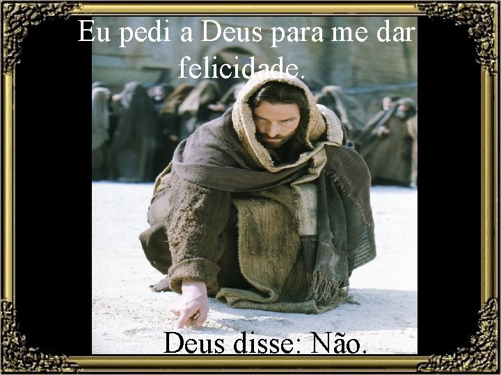 Eu pedi a Deus para me dar felicidade. Deus disse: Não. 