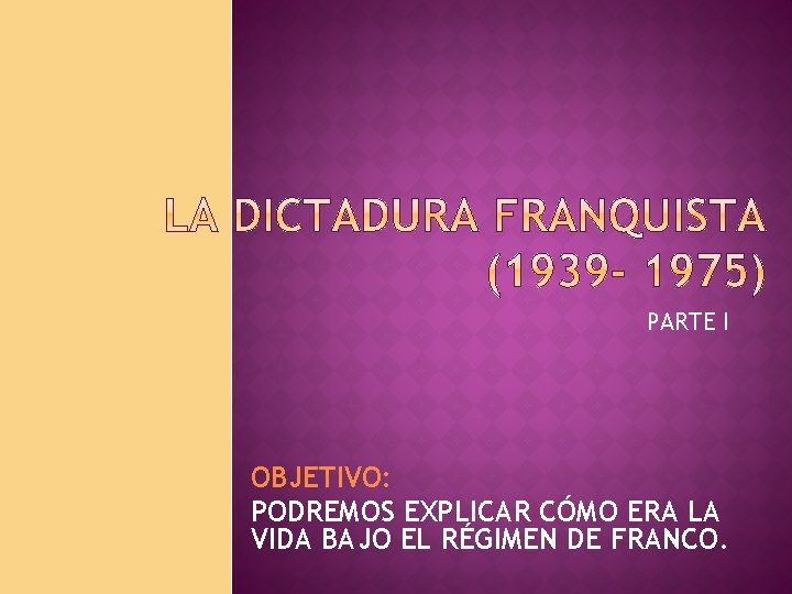 PARTE I OBJETIVO: PODREMOS EXPLICAR CÓMO ERA LA VIDA BAJO EL RÉGIMEN DE FRANCO.