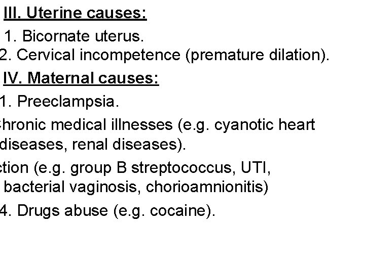 III. Uterine causes: 1. Bicornate uterus. 2. Cervical incompetence (premature dilation). IV. Maternal causes: