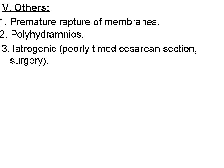 V. Others: 1. Premature rapture of membranes. 2. Polyhydramnios. 3. Iatrogenic (poorly timed cesarean