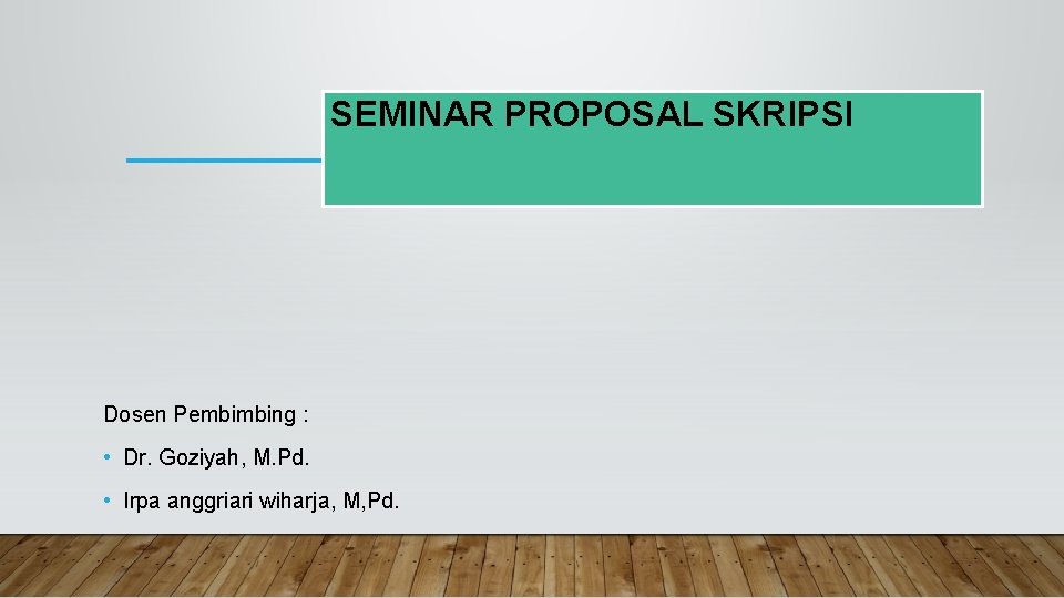 SEMINAR PROPOSAL SKRIPSI Dosen Pembimbing : • Dr. Goziyah, M. Pd. • Irpa anggriari