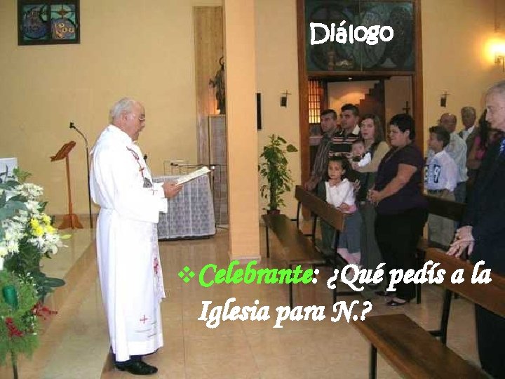 Diálogo v. Celebrante: ¿Qué pedís a la Iglesia para N. ? 