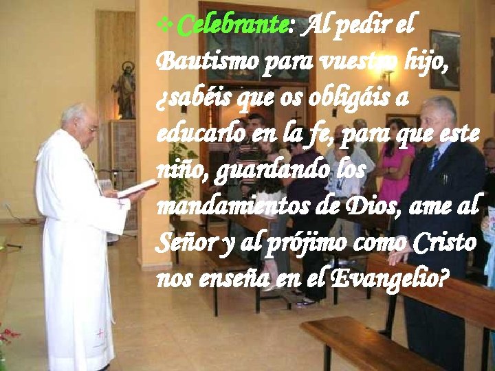 v. Celebrante: Al pedir el Bautismo para vuestro hijo, ¿sabéis que os obligáis a