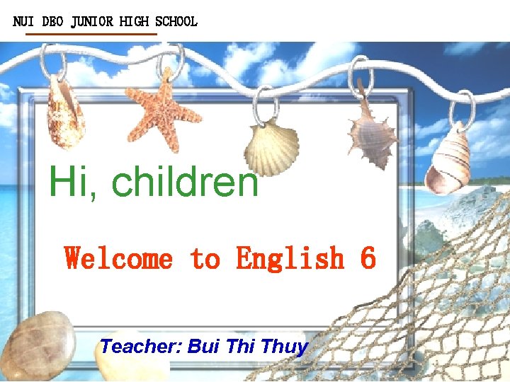 NUI DEO JUNIOR HIGH SCHOOL Hi, children Welcome to English 6 Teacher: Bui Thuy