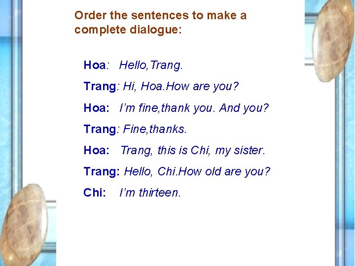 Order the sentences to make a complete dialogue: Hoa: Hello, Trang: Hi, Hoa. How
