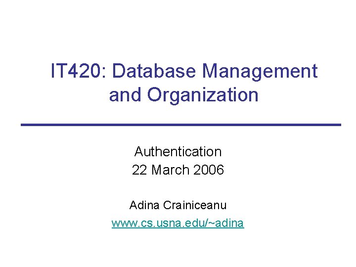 IT 420: Database Management and Organization Authentication 22 March 2006 Adina Crainiceanu www. cs.