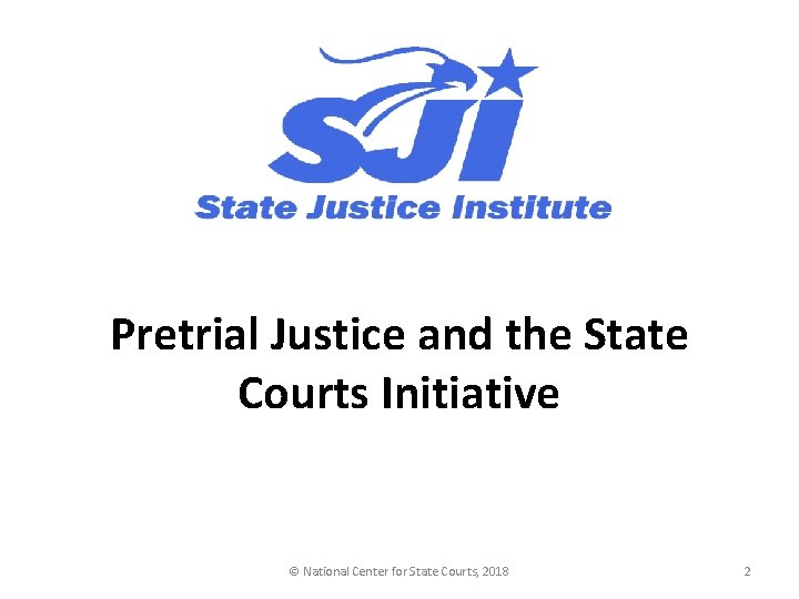 Pretrial Justice and the State Courts Initiative © National Center for State Courts, 2018