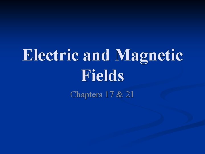 Electric and Magnetic Fields Chapters 17 & 21 