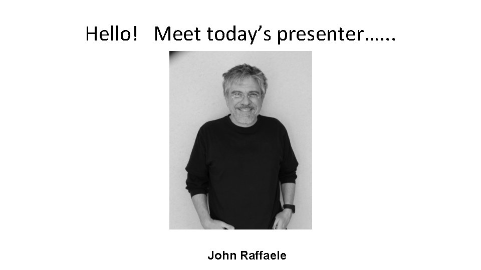 Hello! Meet today’s presenter…. . . John Raffaele 