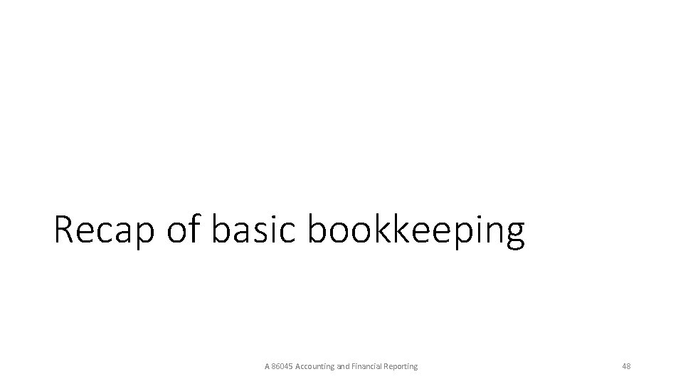 Recap of basic bookkeeping A 86045 Accounting and Financial Reporting 48 