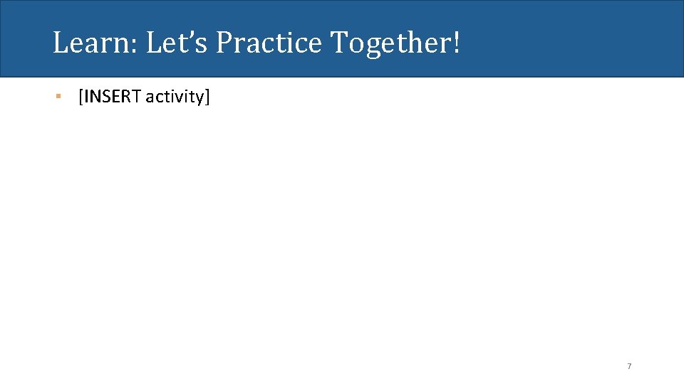 Learn: Let’s Practice Together! ▪ [INSERT activity] 7 