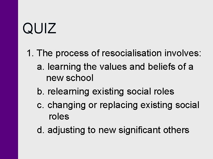 QUIZ 1. The process of resocialisation involves: a. learning the values and beliefs of