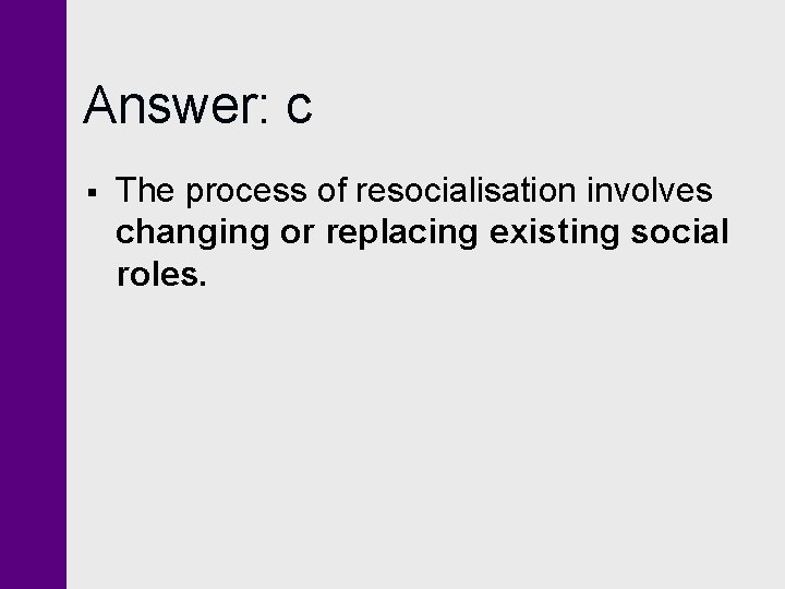 Answer: c § The process of resocialisation involves changing or replacing existing social roles.