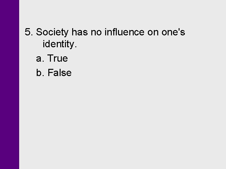 5. Society has no influence on one's identity. a. True b. False 