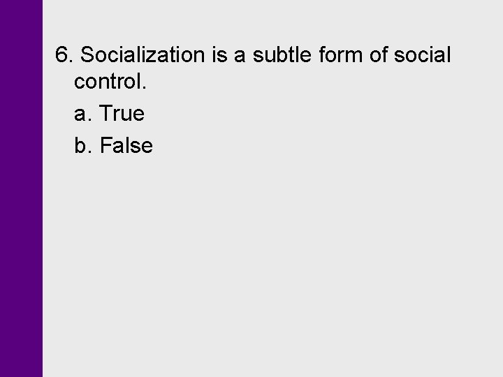 6. Socialization is a subtle form of social control. a. True b. False 