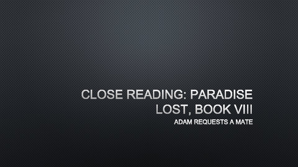 CLOSE READING: PARADISE LOST, BOOK VIII ADAM REQUESTS A MATE 