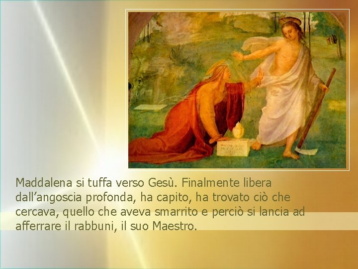 Maddalena si tuffa verso Gesù. Finalmente libera dall’angoscia profonda, ha capito, ha trovato ciò