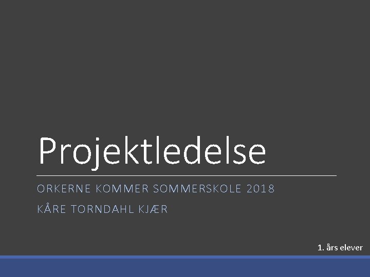 Projektledelse ORKERNE KOMMER SOMMERSKOLE 2018 KÅRE TORNDAHL KJÆR 1. års elever 