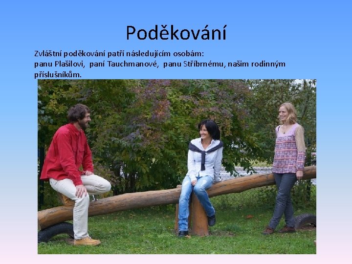 Poděkování Zvláštní poděkování patří následujícím osobám: panu Plašilovi, paní Tauchmanové, panu Stříbrnému, našim rodinným
