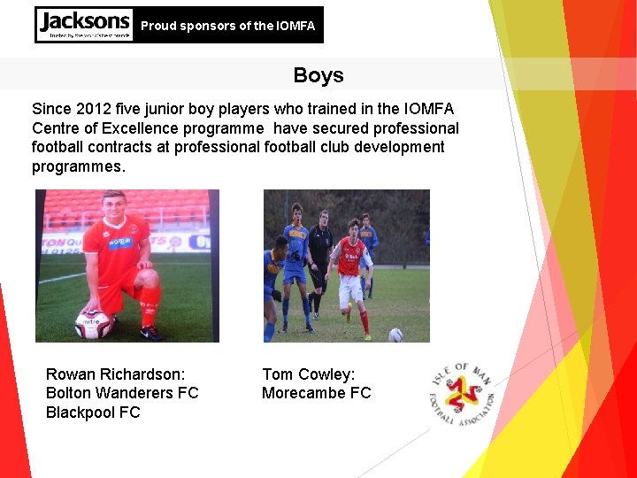 Proud sponsors of the IOMFA Boys Since 2012 five junior boy players who trained