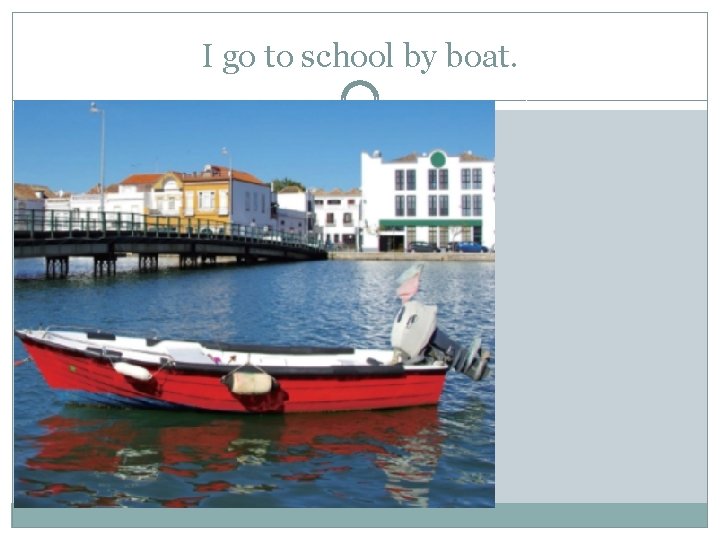 I go to school by boat. 