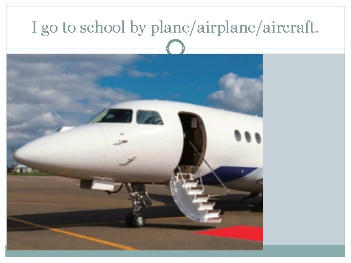 I go to school by plane/aircraft. 