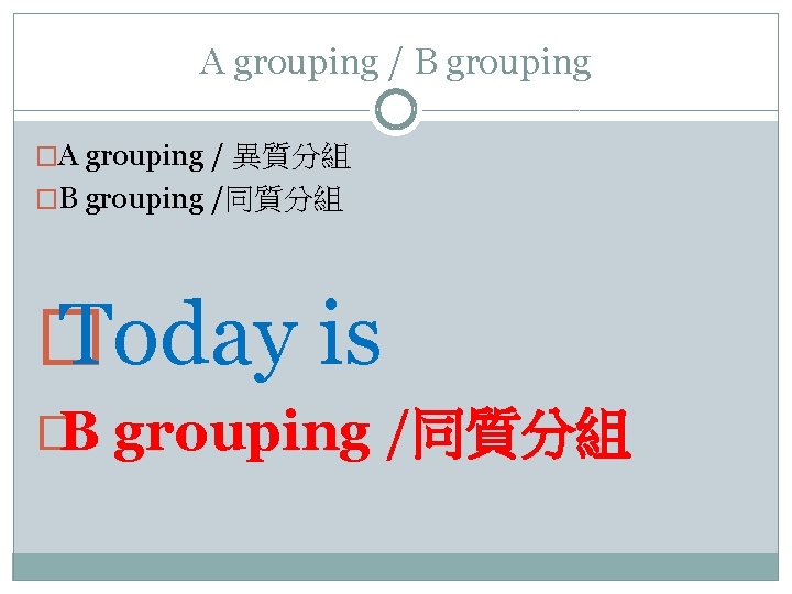A grouping / B grouping �A grouping / 異質分組 �B grouping /同質分組 � Today