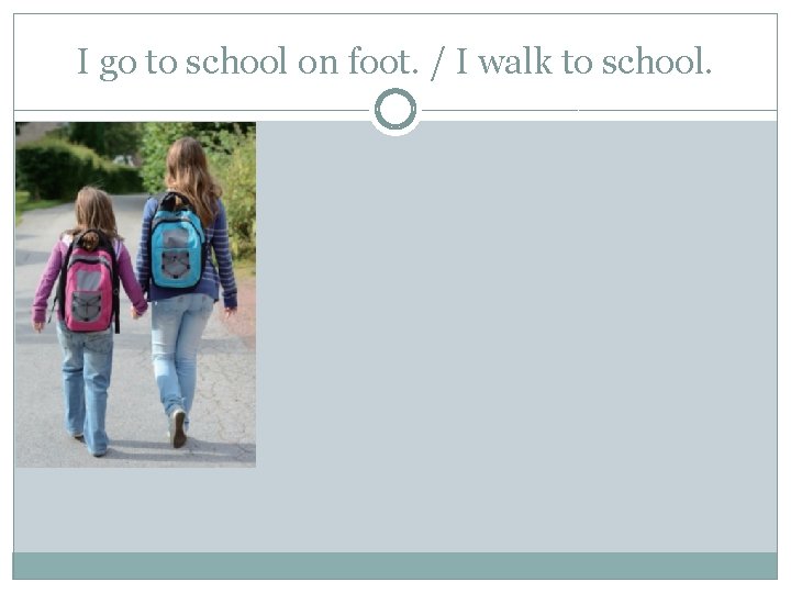 I go to school on foot. / I walk to school. 