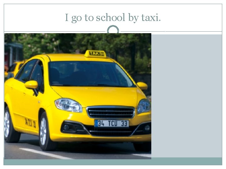 I go to school by taxi. 