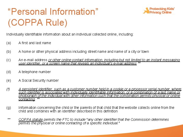 “Personal Information” (COPPA Rule) Individually identifiable information about an individual collected online, including: (a)