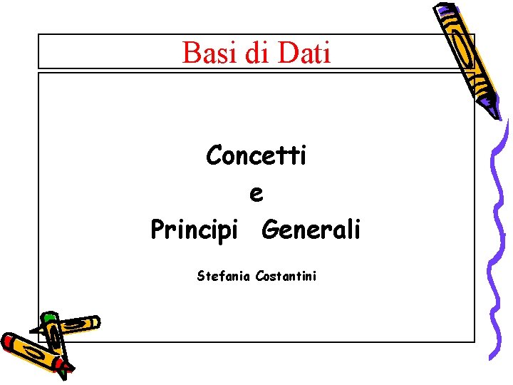 Basi di Dati Concetti e Principi Generali Stefania Costantini 