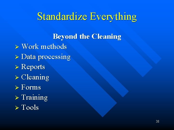 Standardize Everything Beyond the Cleaning Ø Work methods Ø Data processing Ø Reports Ø