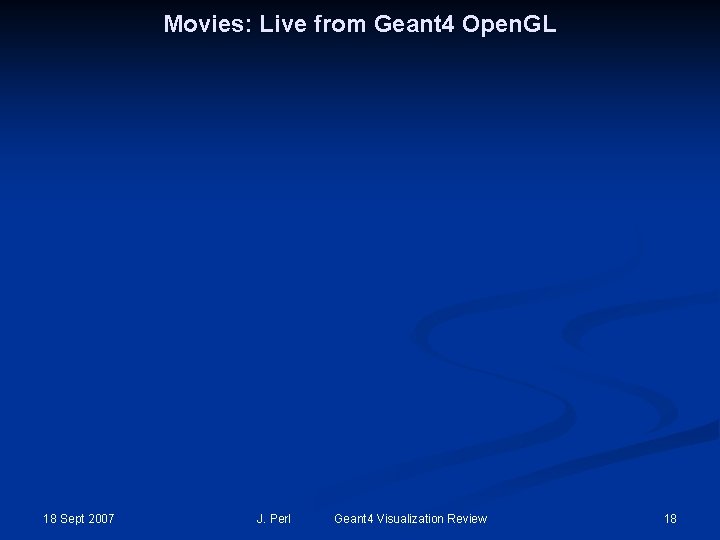 Movies: Live from Geant 4 Open. GL 18 Sept 2007 J. Perl Geant 4