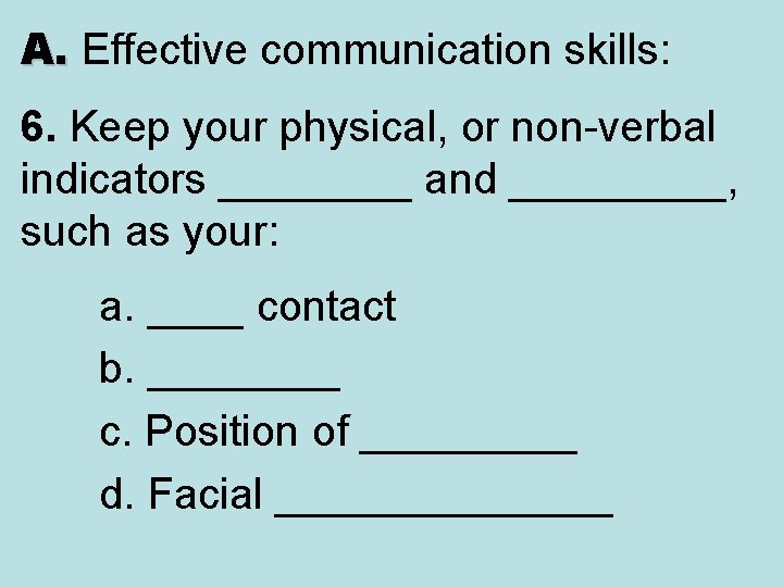 A. Effective communication skills: A. 6. Keep your physical, or non-verbal indicators ____ and