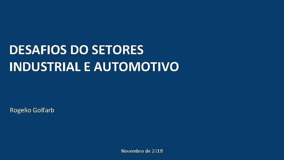 DESAFIOS DO SETORES INDUSTRIAL E AUTOMOTIVO Rogelio Golfarb Novembro de 2018 