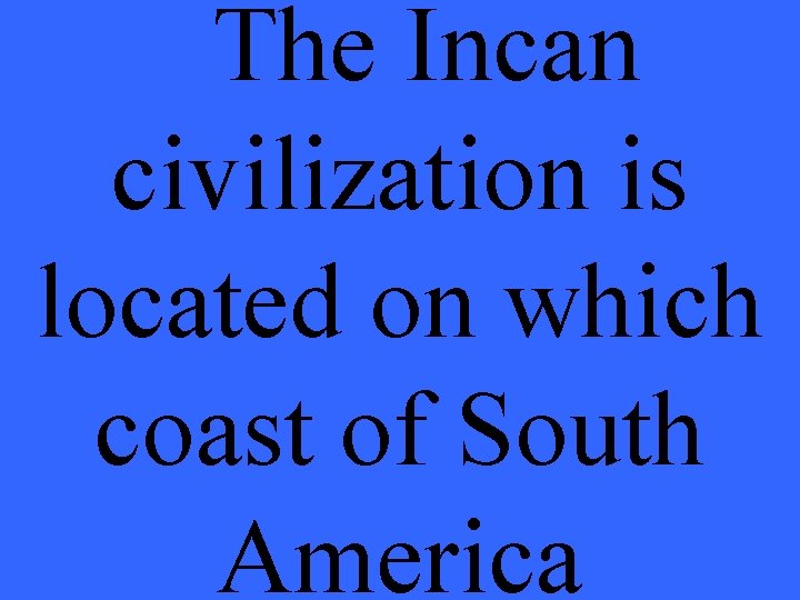 The Incan civilization is located on which coast of South America 